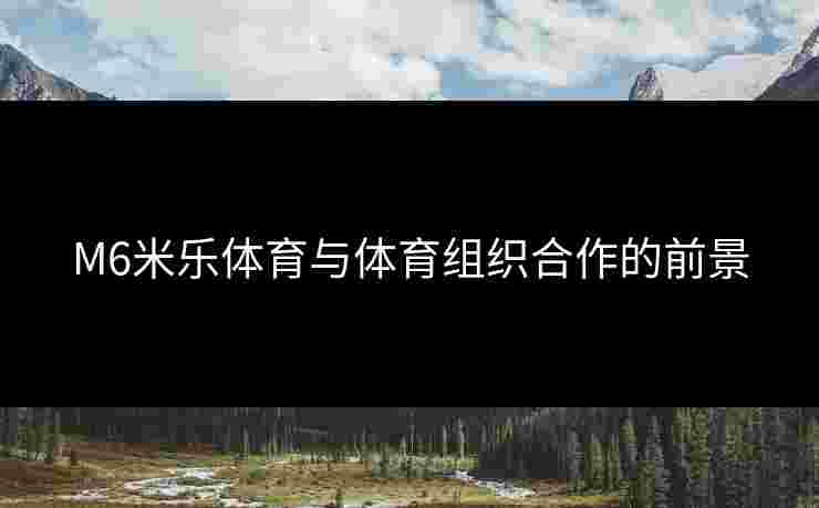 M6米乐体育与体育组织合作的前景