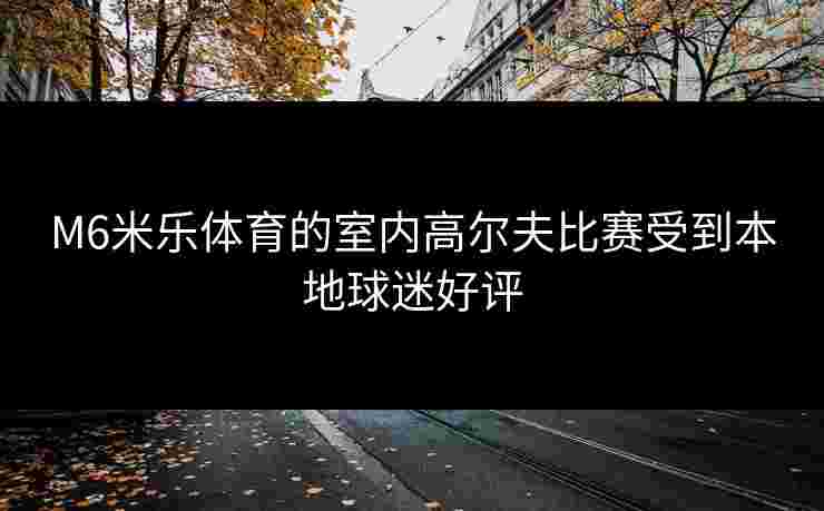 M6米乐体育的室内高尔夫比赛受到本地球迷好评