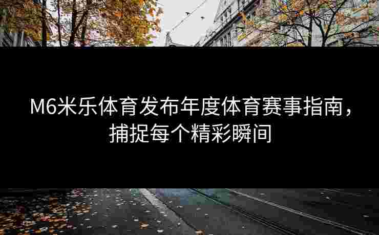 M6米乐体育发布年度体育赛事指南，捕捉每个精彩瞬间