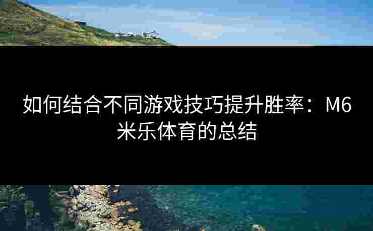 如何结合不同游戏技巧提升胜率：M6米乐体育的总结