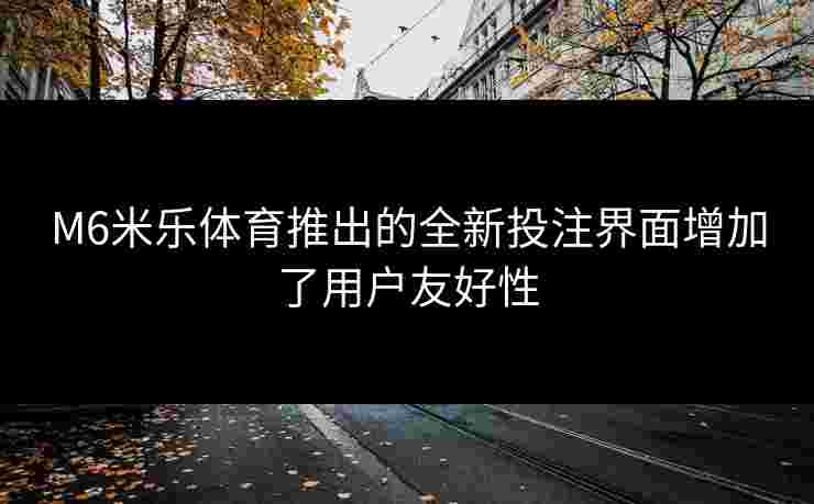 M6米乐体育推出的全新投注界面增加了用户友好性