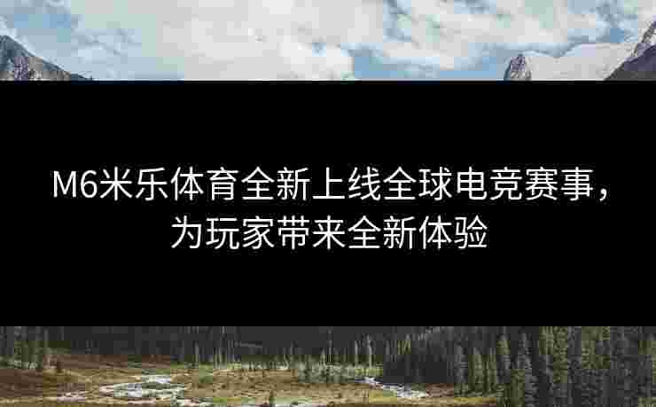 M6米乐体育全新上线全球电竞赛事，为玩家带来全新体验
