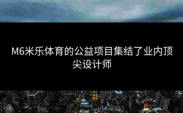 M6米乐体育的公益项目集结了业内顶尖设计师