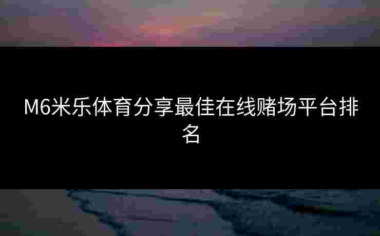 M6米乐体育分享最佳在线赌场平台排名