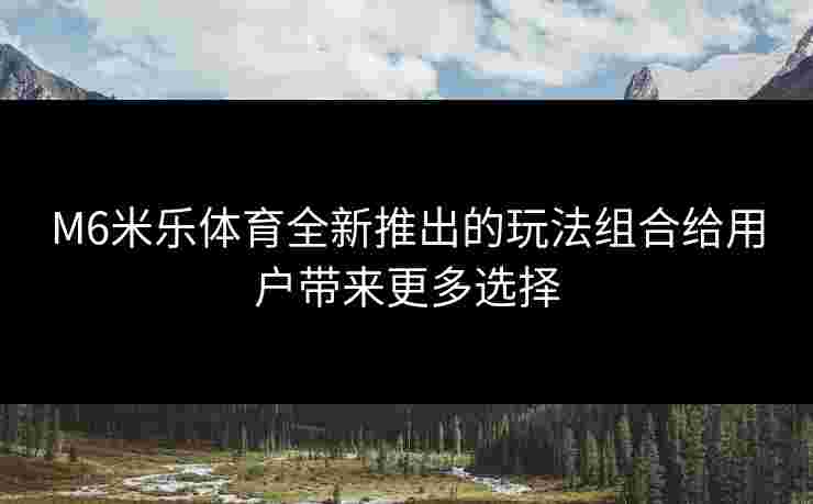 M6米乐体育全新推出的玩法组合给用户带来更多选择