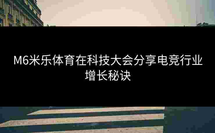 M6米乐体育在科技大会分享电竞行业增长秘诀