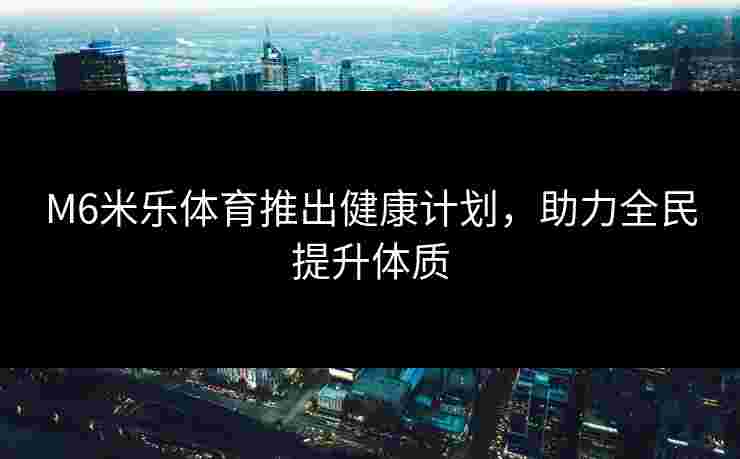 M6米乐体育推出健康计划，助力全民提升体质