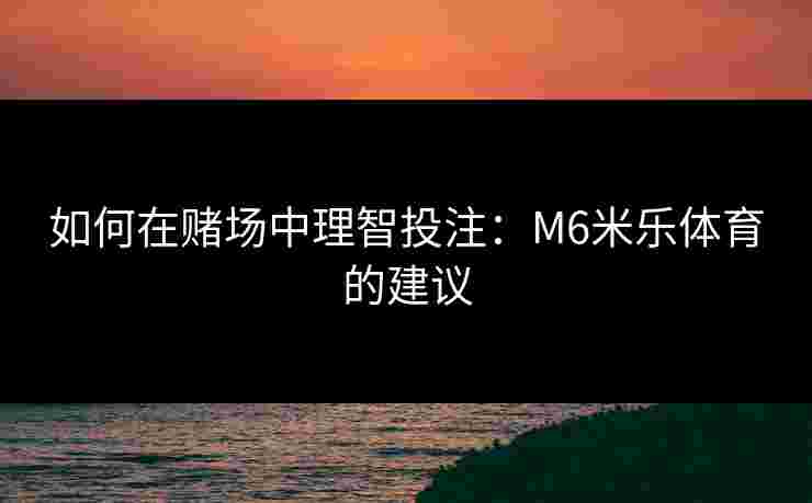 如何在赌场中理智投注：M6米乐体育的建议