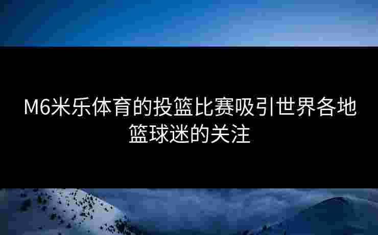 M6米乐体育的投篮比赛吸引世界各地篮球迷的关注