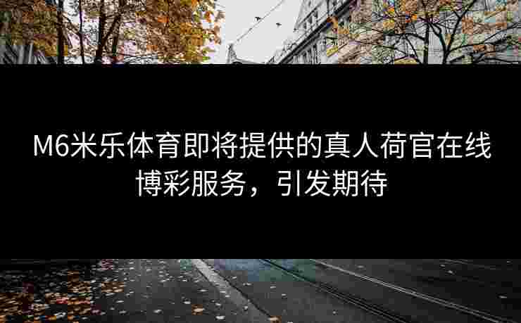 M6米乐体育即将提供的真人荷官在线博彩服务，引发期待
