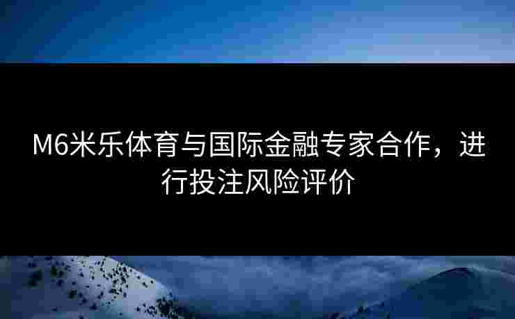 M6米乐体育与国际金融专家合作，进行投注风险评价