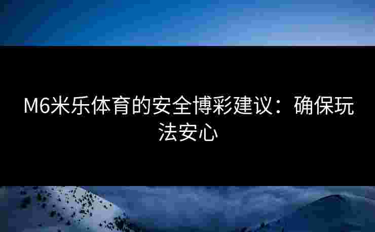 M6米乐体育的安全博彩建议：确保玩法安心