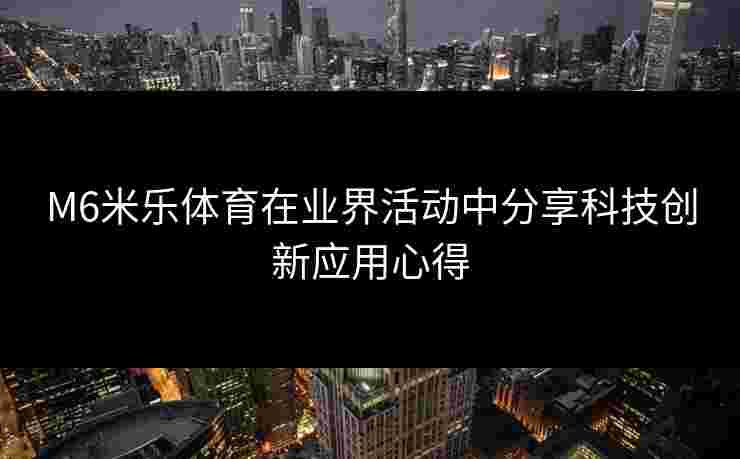 M6米乐体育在业界活动中分享科技创新应用心得
