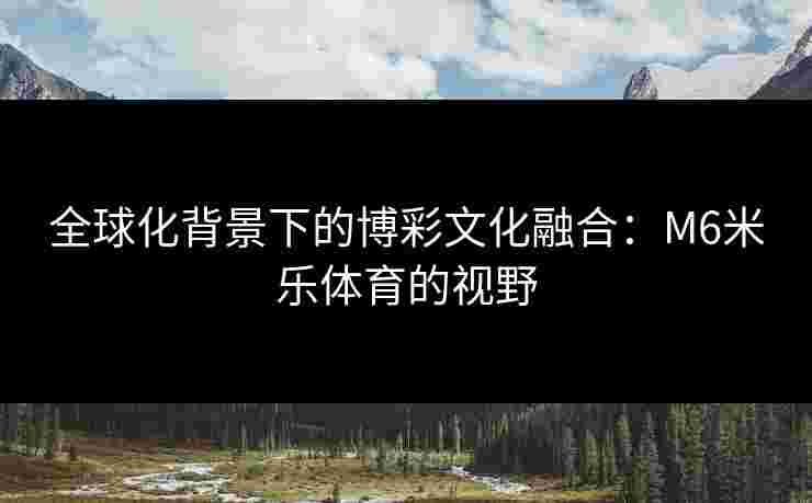 全球化背景下的博彩文化融合：M6米乐体育的视野