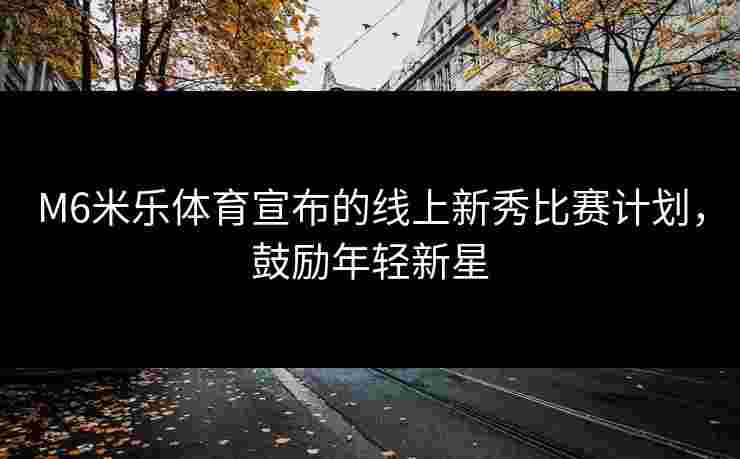 M6米乐体育宣布的线上新秀比赛计划，鼓励年轻新星