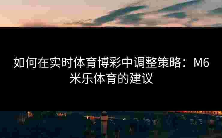 如何在实时体育博彩中调整策略：M6米乐体育的建议