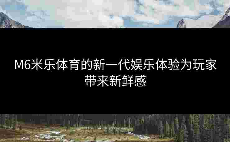 M6米乐体育的新一代娱乐体验为玩家带来新鲜感