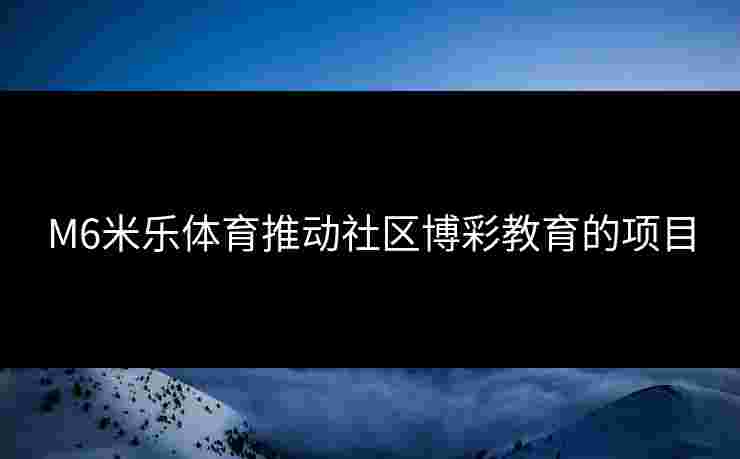 M6米乐体育推动社区博彩教育的项目