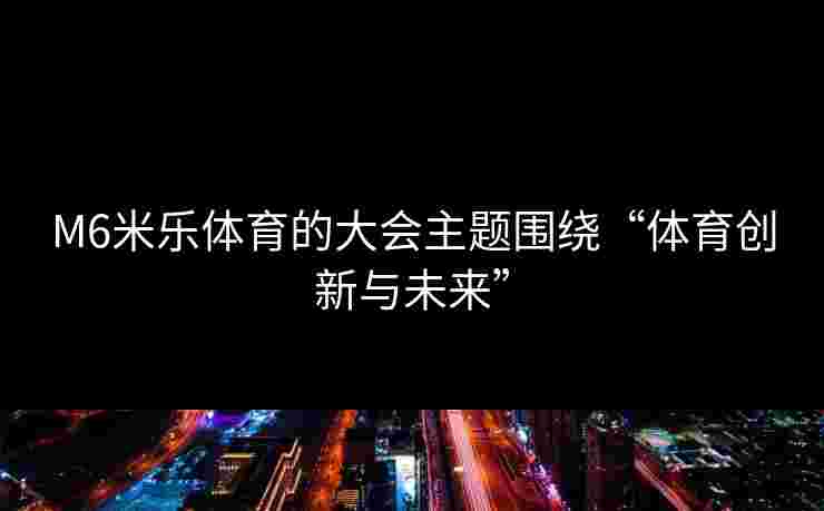 M6米乐体育的大会主题围绕“体育创新与未来”