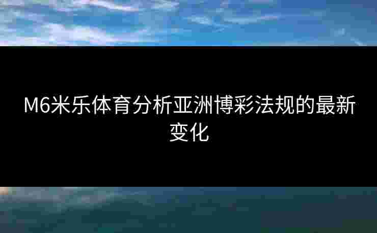 M6米乐体育分析亚洲博彩法规的最新变化