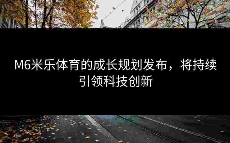 M6米乐体育的成长规划发布，将持续引领科技创新