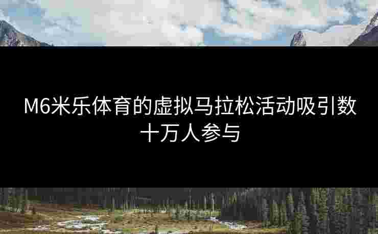 M6米乐体育的虚拟马拉松活动吸引数十万人参与