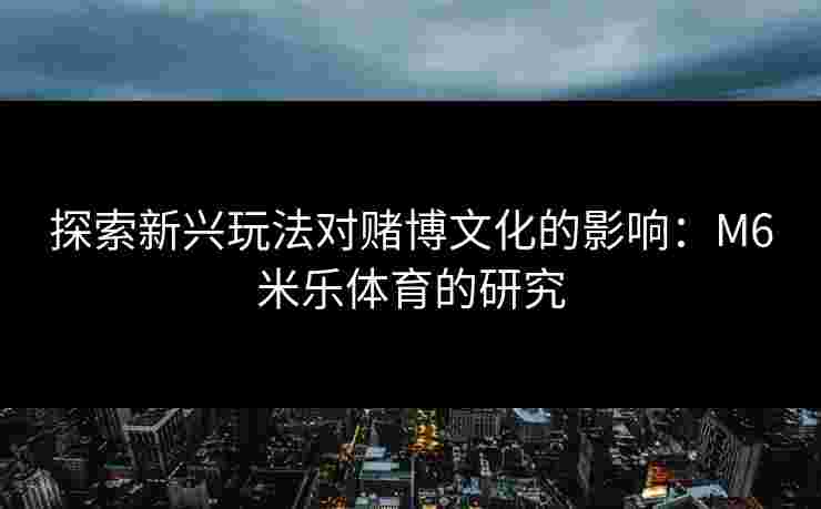 探索新兴玩法对赌博文化的影响：M6米乐体育的研究