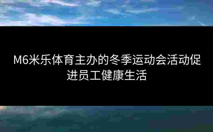 M6米乐体育主办的冬季运动会活动促进员工健康生活