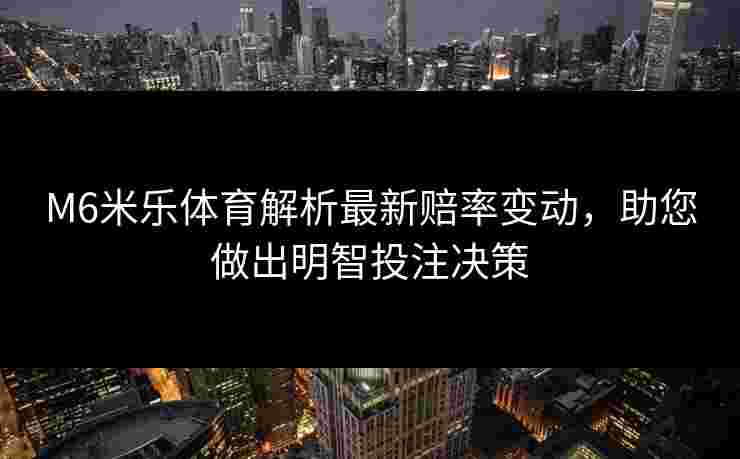 M6米乐体育解析最新赔率变动，助您做出明智投注决策