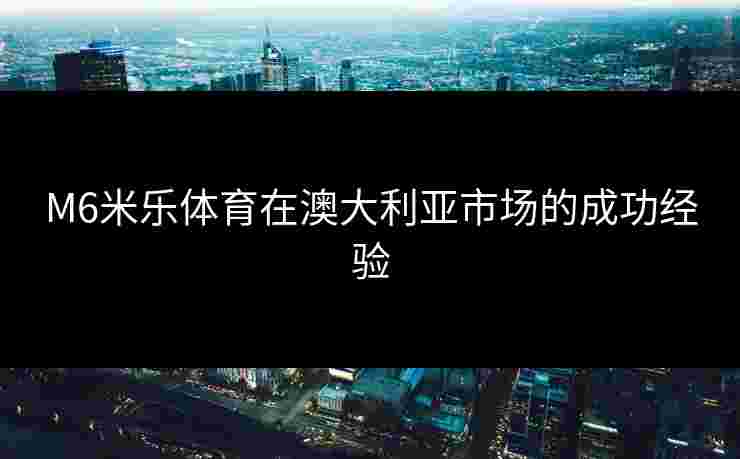 M6米乐体育在澳大利亚市场的成功经验