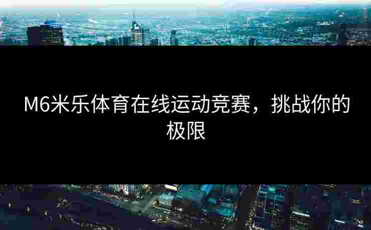 M6米乐体育在线运动竞赛，挑战你的极限