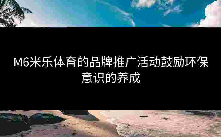 M6米乐体育的品牌推广活动鼓励环保意识的养成