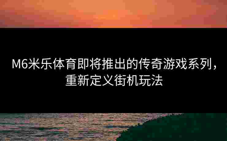 M6米乐体育即将推出的传奇游戏系列，重新定义街机玩法