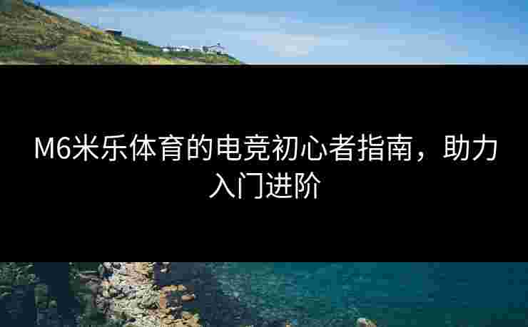 M6米乐体育的电竞初心者指南，助力入门进阶