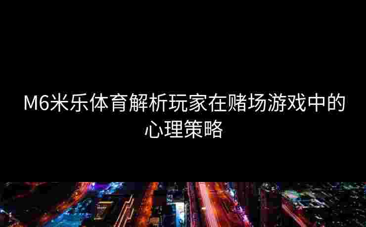 M6米乐体育解析玩家在赌场游戏中的心理策略