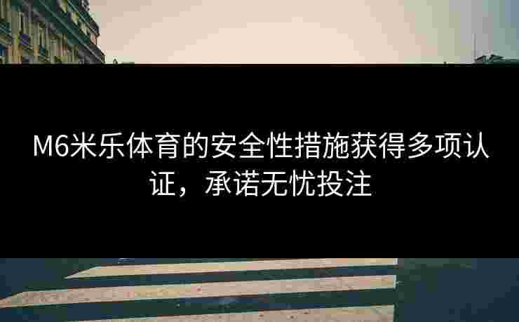 M6米乐体育的安全性措施获得多项认证，承诺无忧投注