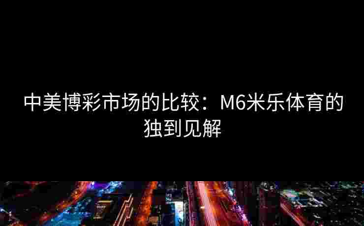 中美博彩市场的比较：M6米乐体育的独到见解