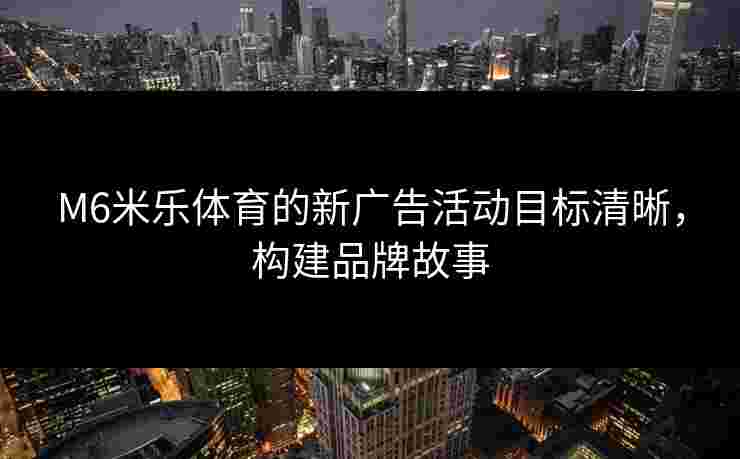 M6米乐体育的新广告活动目标清晰，构建品牌故事