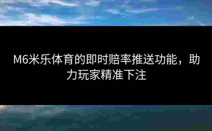 M6米乐体育的即时赔率推送功能，助力玩家精准下注