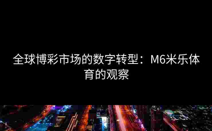 全球博彩市场的数字转型：M6米乐体育的观察