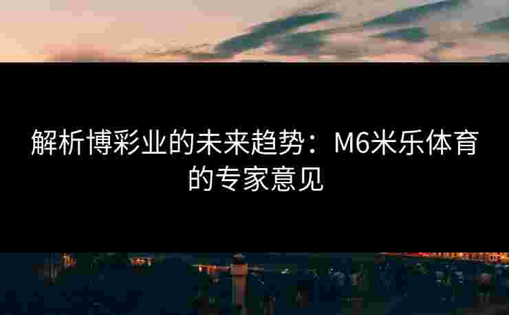 解析博彩业的未来趋势：M6米乐体育的专家意见