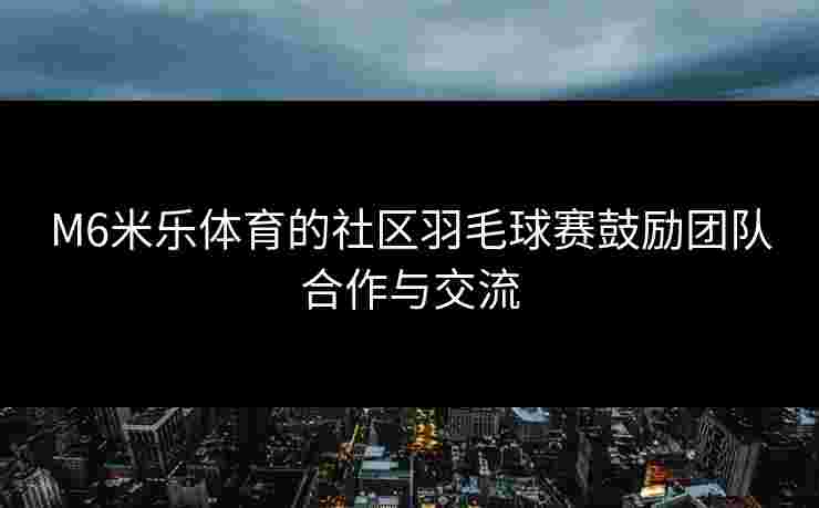 M6米乐体育的社区羽毛球赛鼓励团队合作与交流