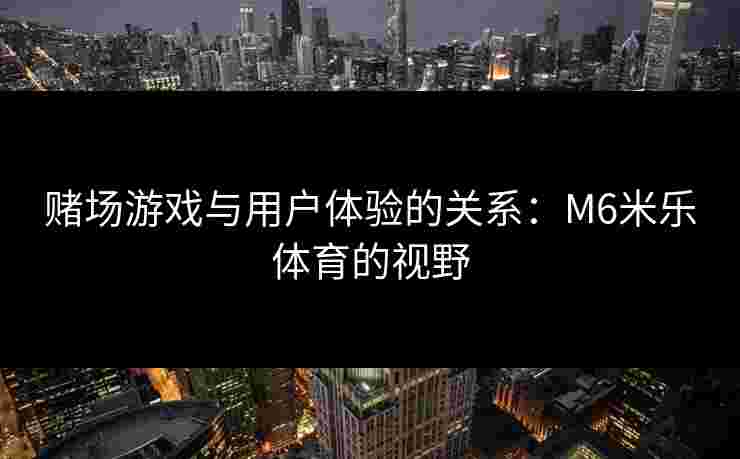 赌场游戏与用户体验的关系：M6米乐体育的视野
