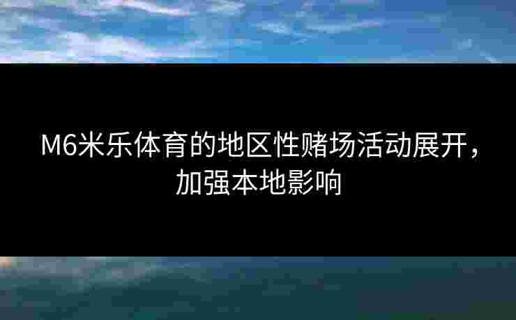 M6米乐体育的地区性赌场活动展开，加强本地影响