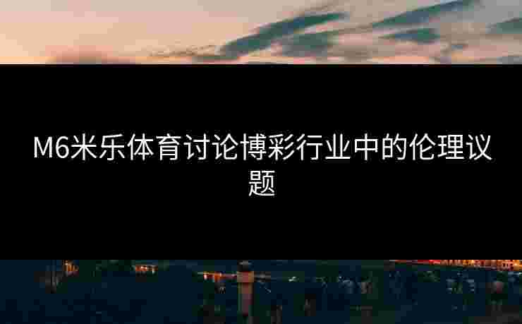 M6米乐体育讨论博彩行业中的伦理议题