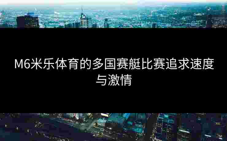 M6米乐体育的多国赛艇比赛追求速度与激情