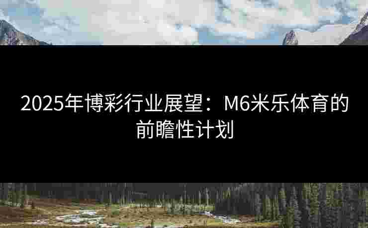 2025年博彩行业展望：M6米乐体育的前瞻性计划