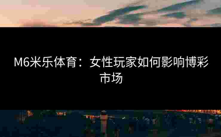 M6米乐体育：女性玩家如何影响博彩市场