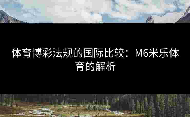 体育博彩法规的国际比较：M6米乐体育的解析