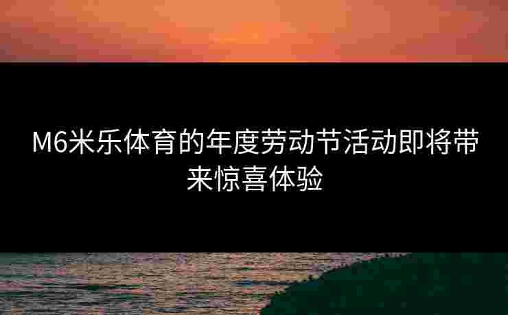 M6米乐体育的年度劳动节活动即将带来惊喜体验